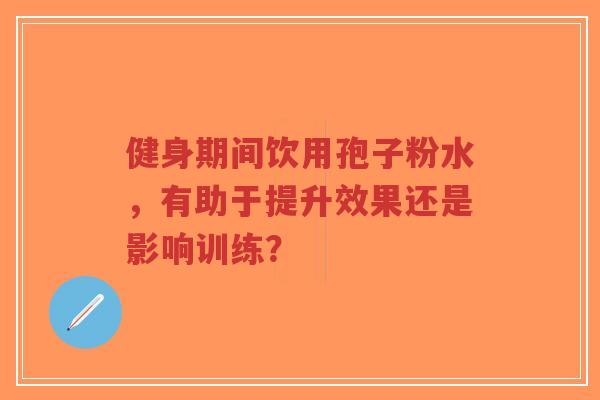 健身期间饮用孢子粉水,有助于提升效果还是影响训练?-第1张图片-超越 健身期间饮用孢子粉水,有助于提升效果还是影响训练?-第1张图片-超越