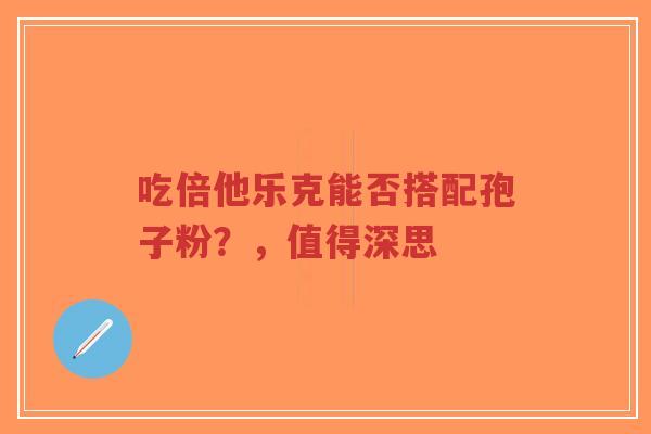 吃倍他乐克能否搭配孢子粉?,值得深思-第1张图片-超越 吃倍他乐克能否搭配孢子粉?,值得深思-第1张图片-超越