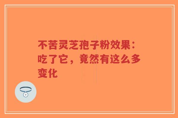 不苦灵芝孢子粉效果:吃了它,竟然有这么多变化-第1张图片-超越 不苦灵芝孢子粉效果:吃了它,竟然有这么多变化-第1张图片-超越