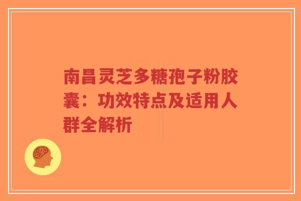 南昌灵芝多糖孢子粉胶囊:功效特点及适用人群全解析-第1张图片-超越 南昌灵芝多糖孢子粉胶囊:功效特点及适用人群全解析-第1张图片-超越