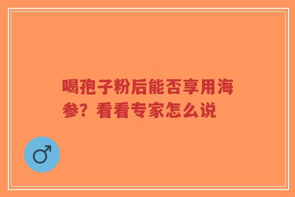 喝孢子粉后能否享用海参?看看专家怎么说-第1张图片-超越 喝孢子粉后能否享用海参?看看专家怎么说-第1张图片-超越