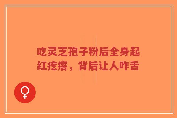 吃灵芝孢子粉后全身起红疙瘩,背后让人咋舌-第1张图片-超越 吃灵芝孢子粉后全身起红疙瘩,背后让人咋舌-第1张图片-超越