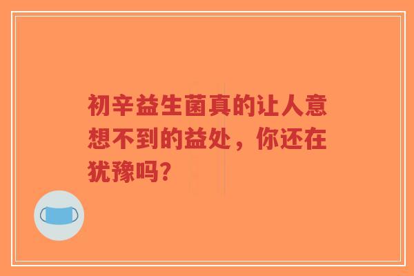 初辛益生菌真的让人意想不到的益处，你还在犹豫吗？-第1张图片-超越