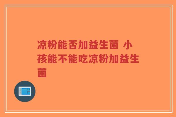 凉粉能否加益生菌 小孩能不能吃凉粉加益生菌-第1张图片-超越 凉粉能否加益生菌 小孩能不能吃凉粉加益生菌-第1张图片-超越