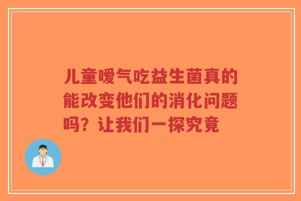 儿童嗳气吃益生菌真的能改变他们的消化问题吗?让我们一探究竟-第1张图片-超越 儿童嗳气吃益生菌真的能改变他们的消化问题吗?让我们一探究竟-第1张图片-超越