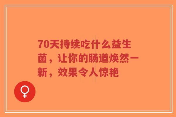 70天持续吃什么益生菌,让你的肠道焕然一新,效果令人惊艳-第1张图片-超越 70天持续吃什么益生菌,让你的肠道焕然一新,效果令人惊艳-第1张图片-超越