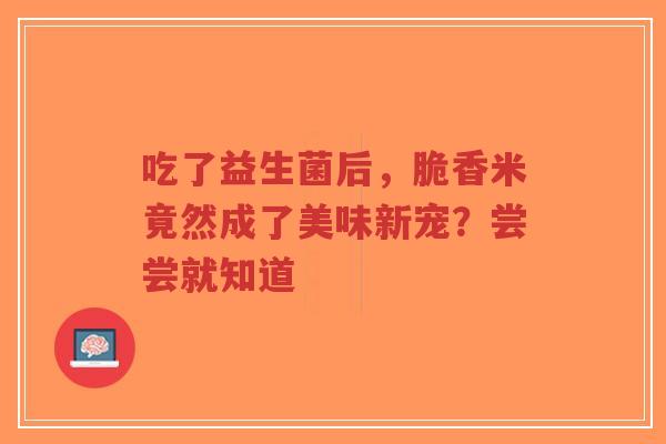 吃了益生菌后，脆香米竟然成了美味新宠？尝尝就知道-第1张图片-超越