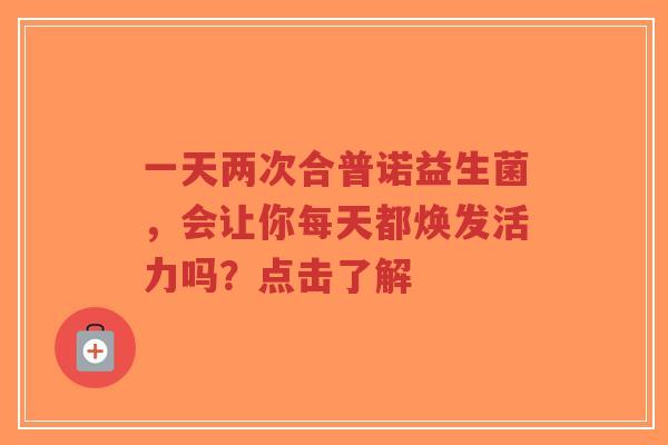 一天两次合普诺益生菌,会让你每天都焕发活力吗?点击了解-第1张图片-超越 一天两次合普诺益生菌,会让你每天都焕发活力吗?点击了解-第1张图片-超越