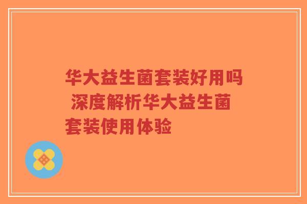华大益生菌套装好用吗 深度解析华大益生菌套装使用体验-第1张图片-超越