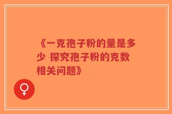 《一克孢子粉的量是多少 探究孢子粉的克数相关问题》-第1张图片-超越 《一克孢子粉的量是多少 探究孢子粉的克数相关问题》-第1张图片-超越