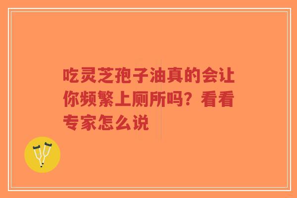 吃灵芝孢子油真的会让你频繁上厕所吗?看看专家怎么说-第1张图片-超越 吃灵芝孢子油真的会让你频繁上厕所吗?看看专家怎么说-第1张图片-超越