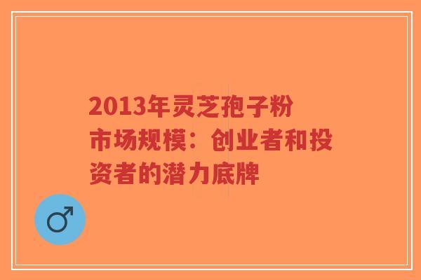 2013年灵芝孢子粉市场规模:创业者和投资者的潜力底牌-第1张图片-超越 2013年灵芝孢子粉市场规模:创业者和投资者的潜力底牌-第1张图片-超越