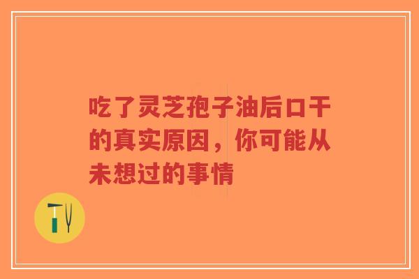 吃了灵芝孢子油后口干的真实原因,你可能从未想过的事情-第1张图片-超越 吃了灵芝孢子油后口干的真实原因,你可能从未想过的事情-第1张图片-超越