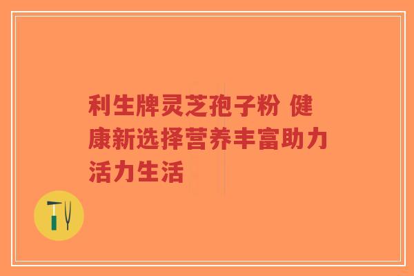 利生牌灵芝孢子粉 健康新选择营养丰富助力活力生活-第1张图片-超越 利生牌灵芝孢子粉 健康新选择营养丰富助力活力生活-第1张图片-超越