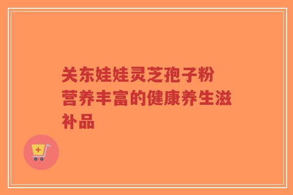 关东娃娃灵芝孢子粉 营养丰富的健康养生滋补品-第1张图片-超越