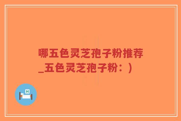 哪五色灵芝孢子粉推荐_五色灵芝孢子粉：)-第1张图片-超越