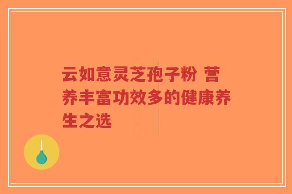 云如意灵芝孢子粉 营养丰富功效多的健康养生之选-第1张图片-超越 云如意灵芝孢子粉 营养丰富功效多的健康养生之选-第1张图片-超越