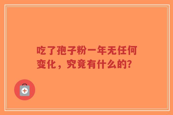 吃了孢子粉一年无任何变化,究竟有什么的?-第1张图片-超越 吃了孢子粉一年无任何变化,究竟有什么的?-第1张图片-超越