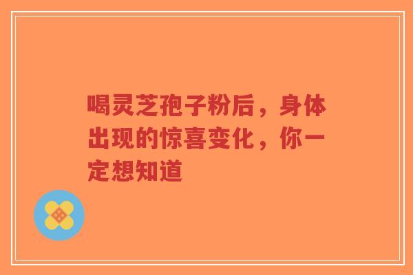喝灵芝孢子粉后,身体出现的惊喜变化,你一定想知道-第1张图片-超越 喝灵芝孢子粉后,身体出现的惊喜变化,你一定想知道-第1张图片-超越