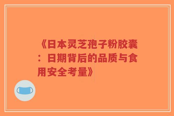 《日本灵芝孢子粉胶囊:日期背后的品质与食用安全考量》-第1张图片-超越 《日本灵芝孢子粉胶囊:日期背后的品质与食用安全考量》-第1张图片-超越