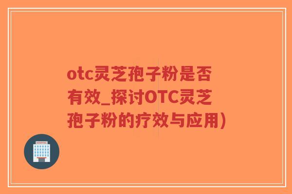 otc灵芝孢子粉是否有效_探讨OTC灵芝孢子粉的疗效与应用)-第1张图片-超越 otc灵芝孢子粉是否有效_探讨OTC灵芝孢子粉的疗效与应用)-第1张图片-超越