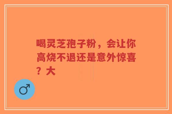 喝灵芝孢子粉,会让你高烧不退还是意外惊喜?大-第1张图片-超越 喝灵芝孢子粉,会让你高烧不退还是意外惊喜?大-第1张图片-超越