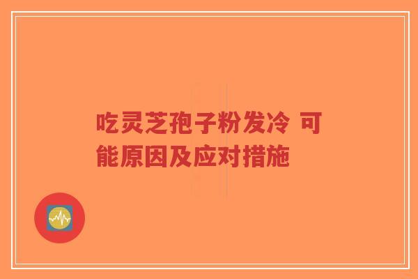 吃灵芝孢子粉发冷 可能原因及应对措施-第1张图片-超越 吃灵芝孢子粉发冷 可能原因及应对措施-第1张图片-超越
