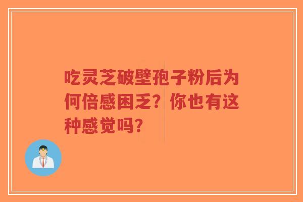 吃灵芝破壁孢子粉后为何倍感困乏?你也有这种感觉吗?-第1张图片-超越 吃灵芝破壁孢子粉后为何倍感困乏?你也有这种感觉吗?-第1张图片-超越