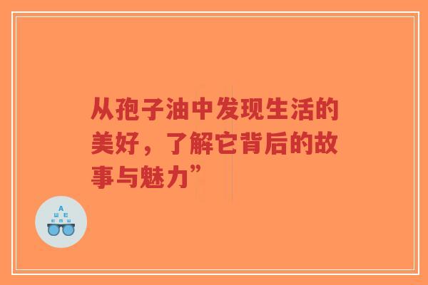 从孢子油中发现生活的美好,了解它背后的故事与魅力”-第1张图片-超越 从孢子油中发现生活的美好,了解它背后的故事与魅力”-第1张图片-超越