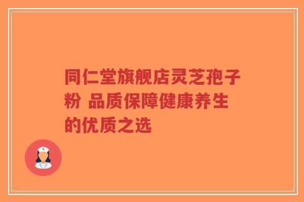 同仁堂旗舰店灵芝孢子粉 品质保障健康养生的优质之选-第1张图片-超越 同仁堂旗舰店灵芝孢子粉 品质保障健康养生的优质之选-第1张图片-超越