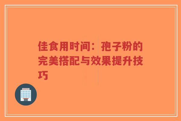 佳食用时间:孢子粉的完美搭配与效果提升技巧-第1张图片-超越 佳食用时间:孢子粉的完美搭配与效果提升技巧-第1张图片-超越