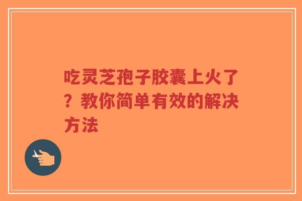 吃灵芝孢子胶囊上火了?教你简单有效的解决方法-第1张图片-超越 吃灵芝孢子胶囊上火了?教你简单有效的解决方法-第1张图片-超越