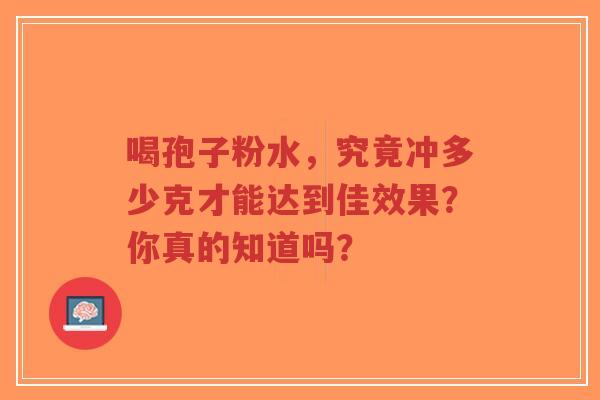 喝孢子粉水,究竟冲多少克才能达到佳效果?你真的知道吗?-第1张图片-超越 喝孢子粉水,究竟冲多少克才能达到佳效果?你真的知道吗?-第1张图片-超越