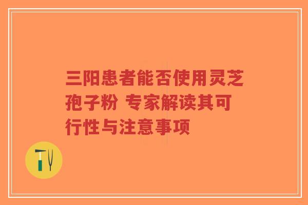 三阳患者能否使用灵芝孢子粉 专家解读其可行性与注意事项-第1张图片-超越 三阳患者能否使用灵芝孢子粉 专家解读其可行性与注意事项-第1张图片-超越