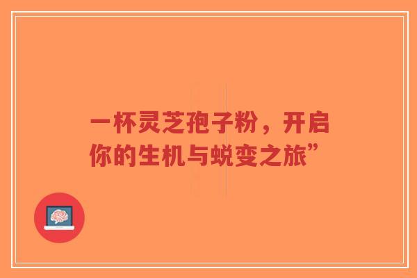 一杯灵芝孢子粉,开启你的生机与蜕变之旅”-第1张图片-超越 一杯灵芝孢子粉,开启你的生机与蜕变之旅”-第1张图片-超越