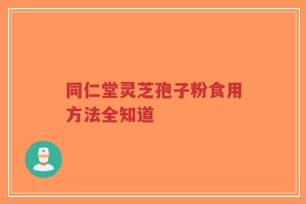 同仁堂灵芝孢子粉食用方法全知道-第1张图片-超越 同仁堂灵芝孢子粉食用方法全知道-第1张图片-超越
