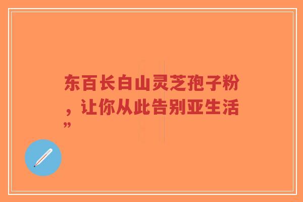 东百长白山灵芝孢子粉，让你从此告别亚生活”-第1张图片-超越