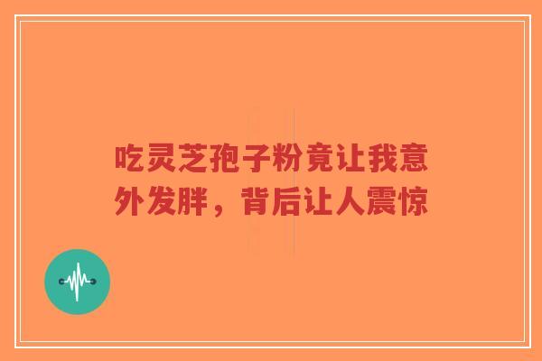 吃灵芝孢子粉竟让我意外发胖,背后让人震惊-第1张图片-超越 吃灵芝孢子粉竟让我意外发胖,背后让人震惊-第1张图片-超越