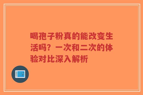 喝孢子粉真的能改变生活吗?一次和二次的体验对比深入解析-第1张图片-超越 喝孢子粉真的能改变生活吗?一次和二次的体验对比深入解析-第1张图片-超越