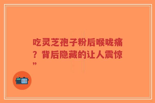 吃灵芝孢子粉后喉咙痛?背后隐藏的让人震惊”-第1张图片-超越 吃灵芝孢子粉后喉咙痛?背后隐藏的让人震惊”-第1张图片-超越