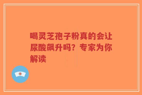 喝灵芝孢子粉真的会让尿酸飙升吗？专家为你解读-第1张图片-超越