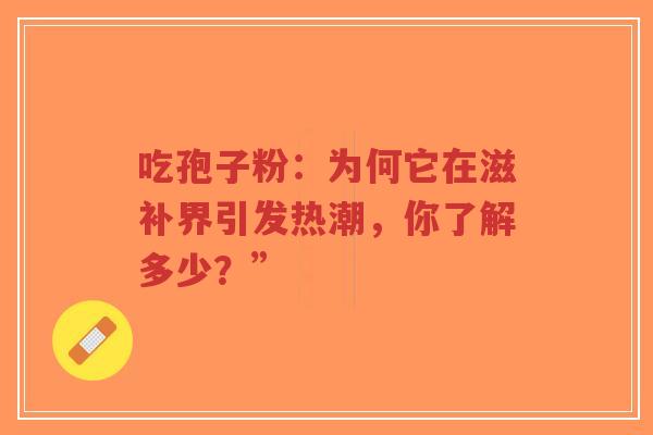 吃孢子粉:为何它在滋补界引发热潮,你了解多少?”-第1张图片-超越 吃孢子粉:为何它在滋补界引发热潮,你了解多少?”-第1张图片-超越