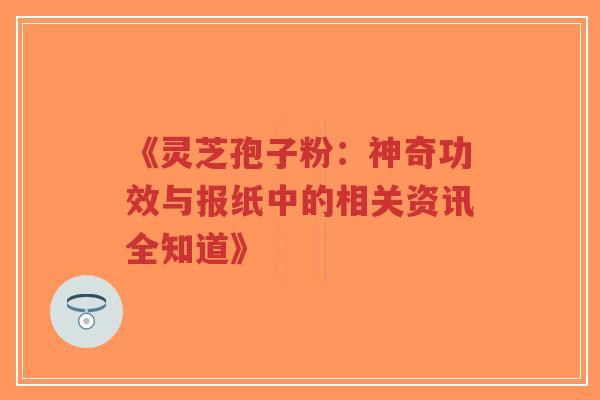 《灵芝孢子粉：神奇功效与报纸中的相关资讯全知道》-第1张图片-超越