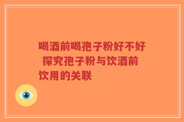 喝酒前喝孢子粉好不好 探究孢子粉与饮酒前饮用的关联-第1张图片-超越 喝酒前喝孢子粉好不好 探究孢子粉与饮酒前饮用的关联-第1张图片-超越