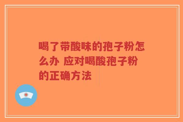 喝了带酸味的孢子粉怎么办 应对喝酸孢子粉的正确方法-第1张图片-超越 喝了带酸味的孢子粉怎么办 应对喝酸孢子粉的正确方法-第1张图片-超越