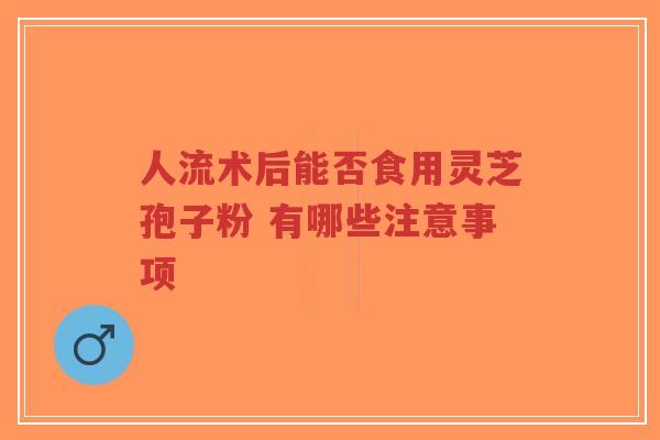 人流术后能否食用灵芝孢子粉 有哪些注意事项-第1张图片-超越 人流术后能否食用灵芝孢子粉 有哪些注意事项-第1张图片-超越
