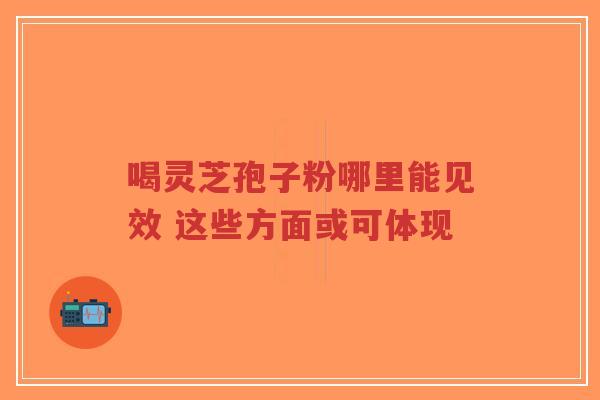 喝灵芝孢子粉哪里能见效 这些方面或可体现-第1张图片-超越 喝灵芝孢子粉哪里能见效 这些方面或可体现-第1张图片-超越