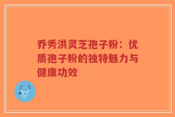 乔秀洪灵芝孢子粉:优质孢子粉的独特魅力与健康功效-第1张图片-超越 乔秀洪灵芝孢子粉:优质孢子粉的独特魅力与健康功效-第1张图片-超越