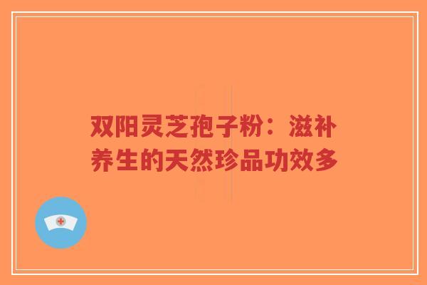 双阳灵芝孢子粉:滋补养生的天然珍品功效多-第1张图片-超越 双阳灵芝孢子粉:滋补养生的天然珍品功效多-第1张图片-超越