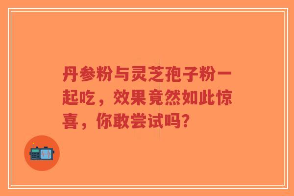 丹参粉与灵芝孢子粉一起吃,效果竟然如此惊喜,你敢尝试吗?-第1张图片-超越 丹参粉与灵芝孢子粉一起吃,效果竟然如此惊喜,你敢尝试吗?-第1张图片-超越